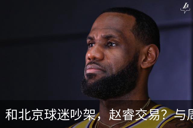 和北京球迷吵架，赵睿交易？与周琦互动，谁留意他表态，去向被曝光