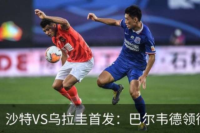 沙特VS乌拉圭首发：巴尔韦德领衔 努涅斯乌加特登场